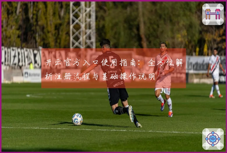 开云官方入口使用指南：全方位解析注册流程与基础操作说明