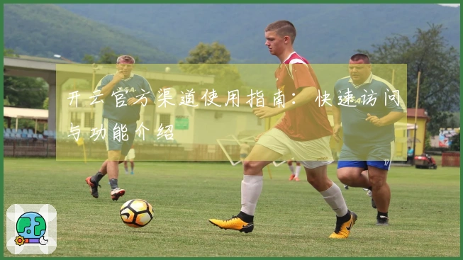 开云官方渠道使用指南：快速访问与功能介绍