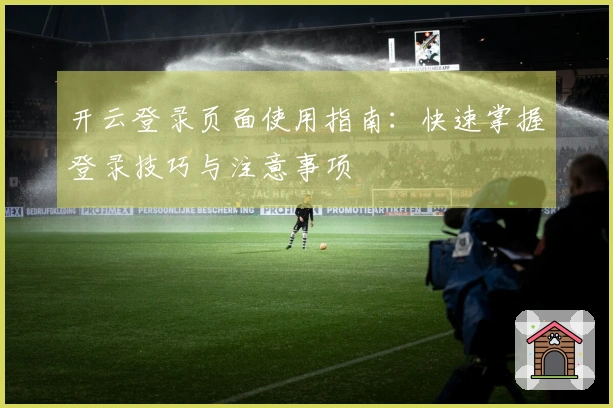 开云登录页面使用指南：快速掌握登录技巧与注意事项