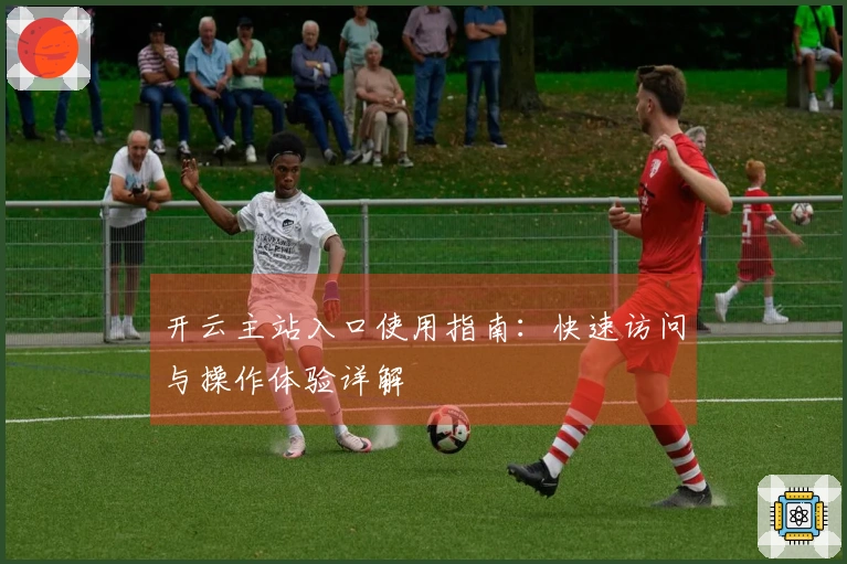 开云主站入口使用指南：快速访问与操作体验详解
