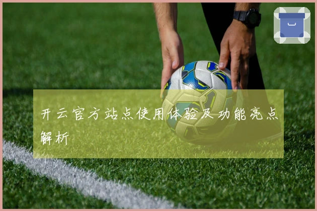 开云官方站点使用体验及功能亮点解析