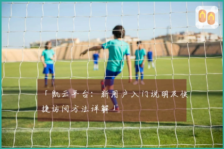 「凯云平台：新用户入门说明及快捷访问方法详解」