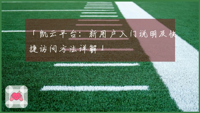 「凯云平台：新用户入门说明及快捷访问方法详解」