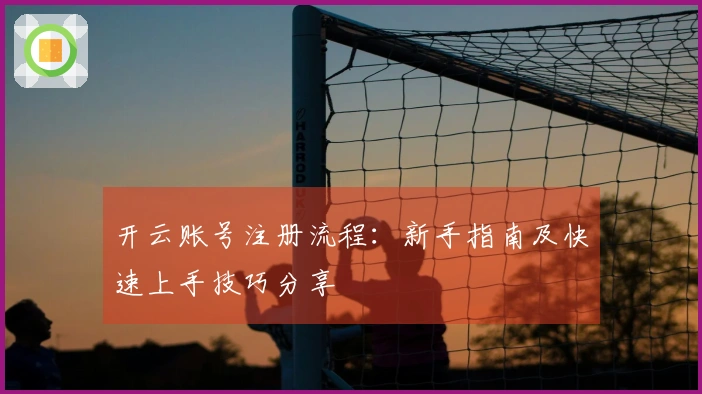 开云账号注册流程：新手指南及快速上手技巧分享