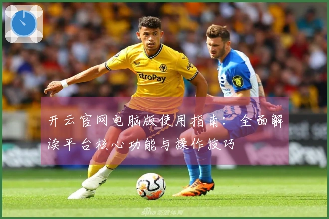 开云官网电脑版使用指南：全面解读平台核心功能与操作技巧