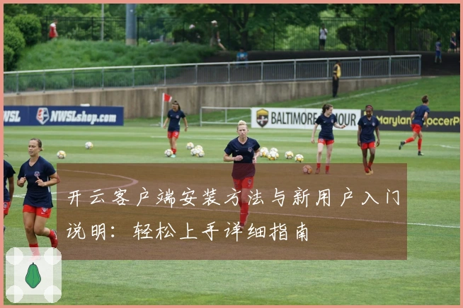 开云客户端安装方法与新用户入门说明：轻松上手详细指南