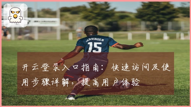 开云登录入口指南：快速访问及使用步骤详解，提高用户体验