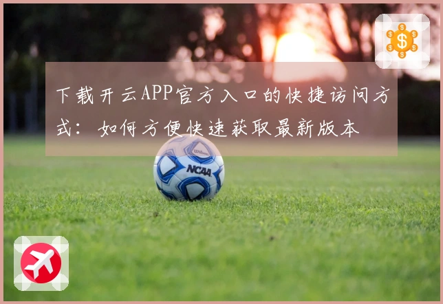 下载开云APP官方入口的快捷访问方式：如何方便快速获取最新版本