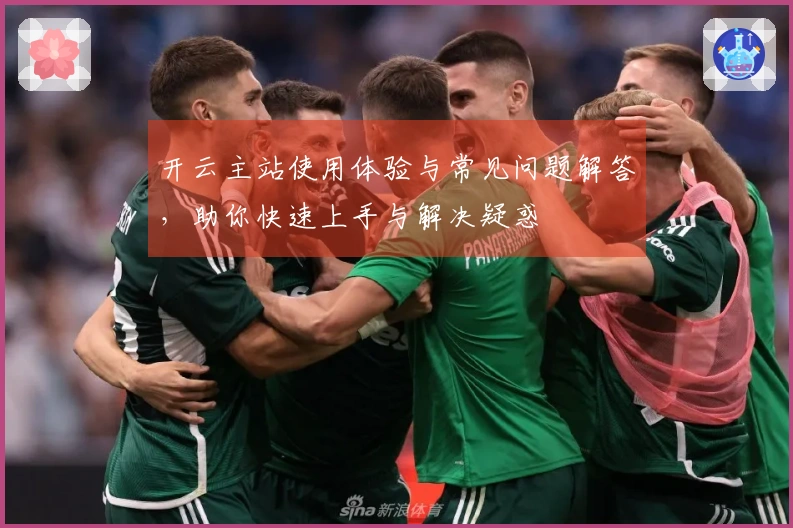 开云主站使用体验与常见问题解答，助你快速上手与解决疑惑