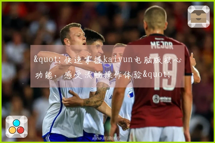 "快速掌握kaiyun电脑版核心功能，感受流畅操作体验"