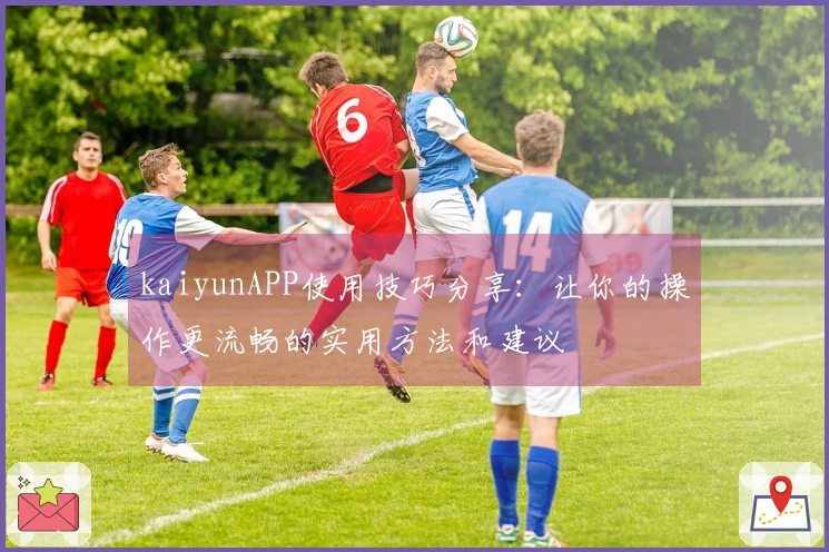 kaiyunAPP使用技巧分享：让你的操作更流畅的实用方法和建议