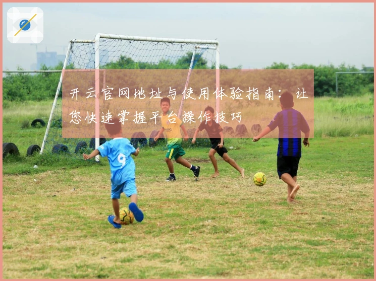 开云官网地址与使用体验指南：让您快速掌握平台操作技巧