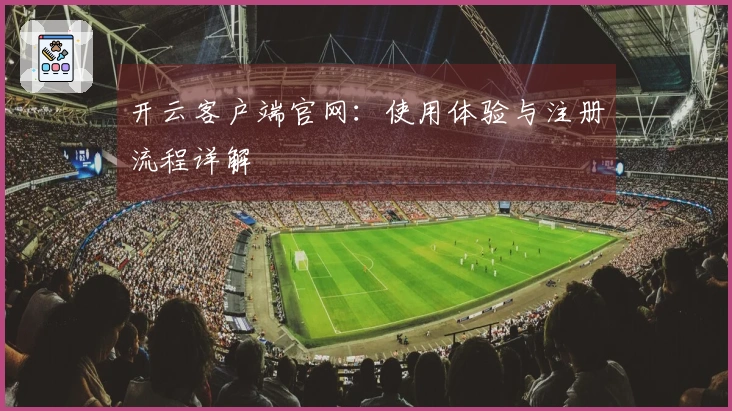开云客户端官网：使用体验与注册流程详解