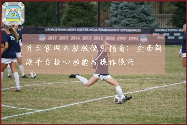 开云官网电脑版使用指南：全面解读平台核心功能与操作技巧