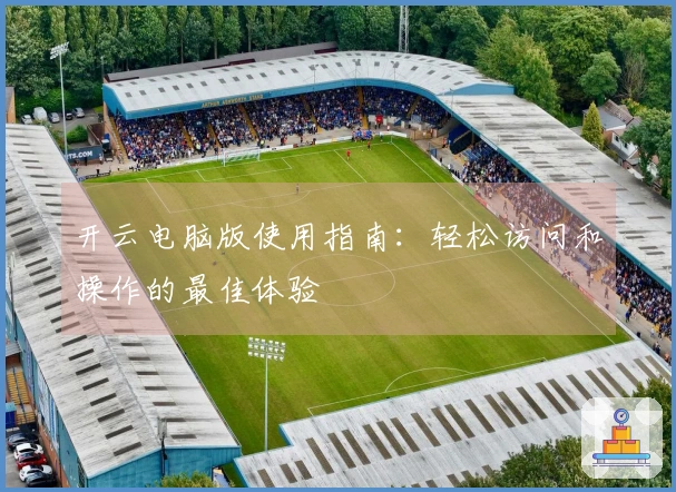 开云电脑版使用指南：轻松访问和操作的最佳体验