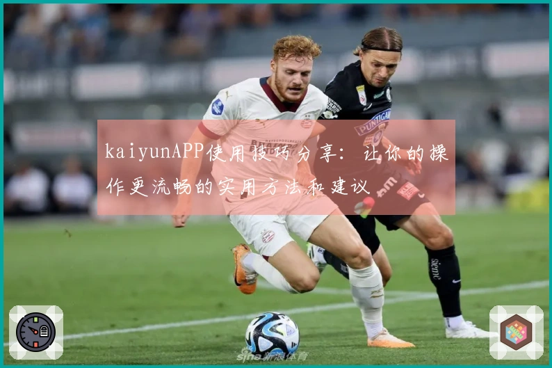 kaiyunAPP使用技巧分享：让你的操作更流畅的实用方法和建议