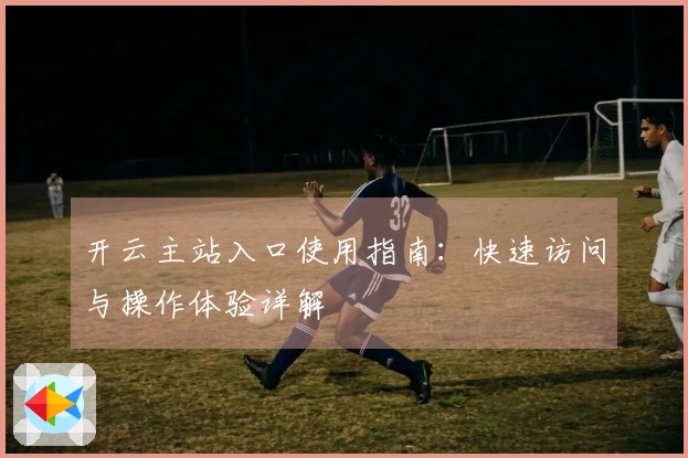 开云主站入口使用指南：快速访问与操作体验详解