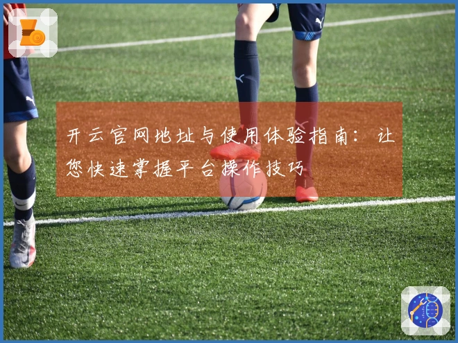 开云官网地址与使用体验指南：让您快速掌握平台操作技巧