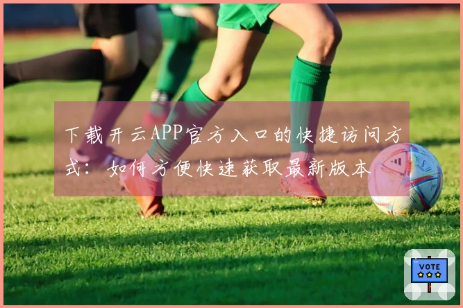 下载开云APP官方入口的快捷访问方式：如何方便快速获取最新版本