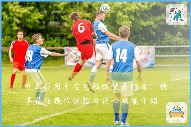 开云应用平台电脑版使用指南：畅享最佳操作体验与核心功能介绍